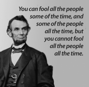 You can fool all the people some of the time, and some of the people all the time, but you cannot fool all the people all the time.