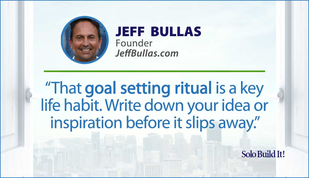 That goal setting ritual is a key life habit. Write down your idea or inspiration before it slips away.