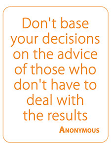 Don't base your decisions on the advice of those who don't have to deal with the results.