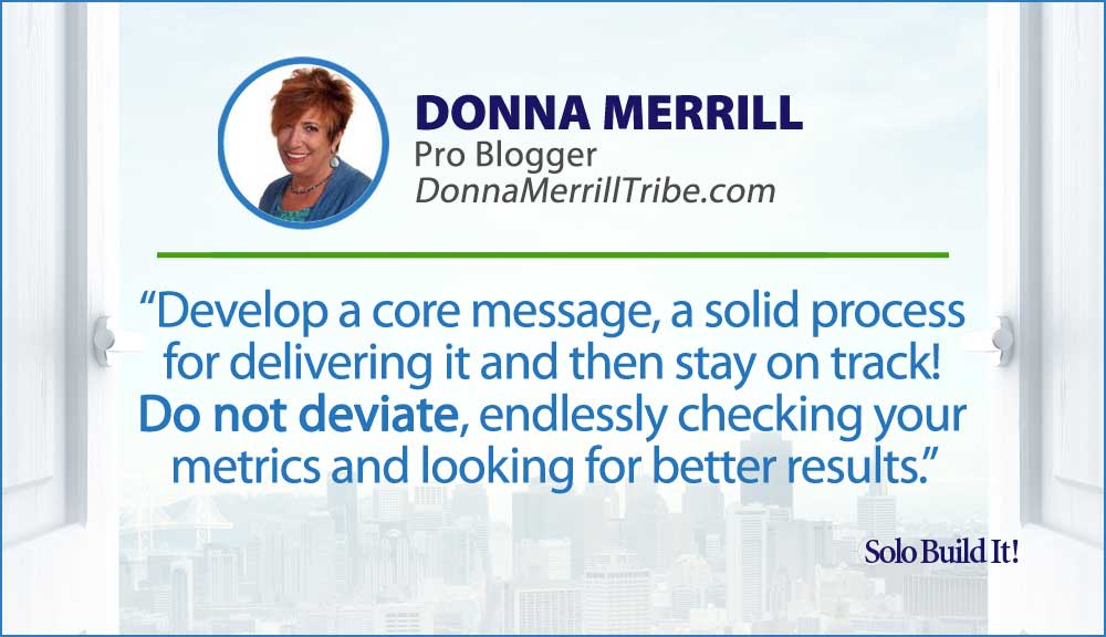Develop a core message, a solid process for delivering it and then stay on track! Do not deviate, endlessly checking your metrics and looking for better results.
