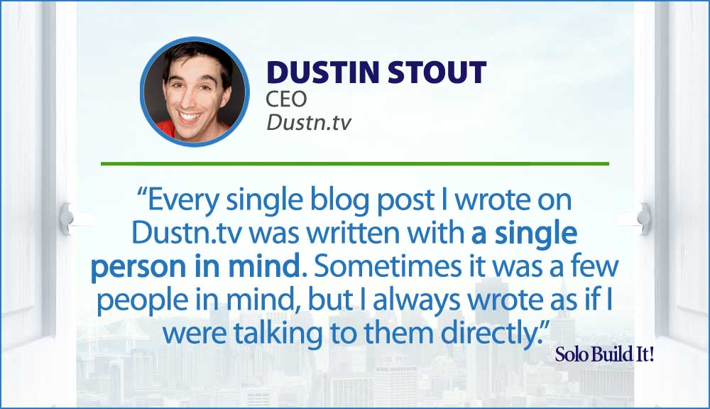 Every single blog post I wrote on Dustn.tv was written with a single person in mind. Sometimes it was a few people in mind, but I always wrote as if I were talking to them directly.